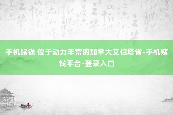 手机赌钱 位于动力丰富的加拿大艾伯塔省-手机赌钱平台-登录入口