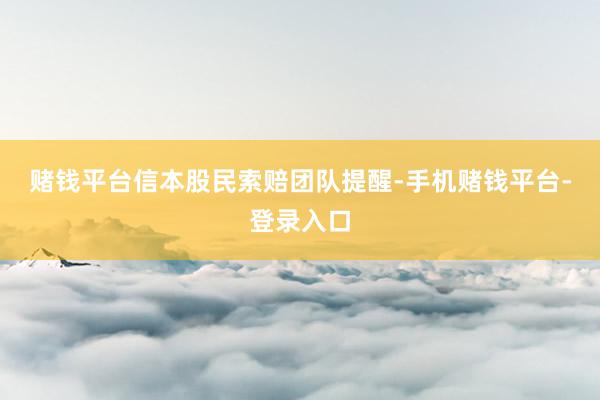 赌钱平台　　信本股民索赔团队提醒-手机赌钱平台-登录入口