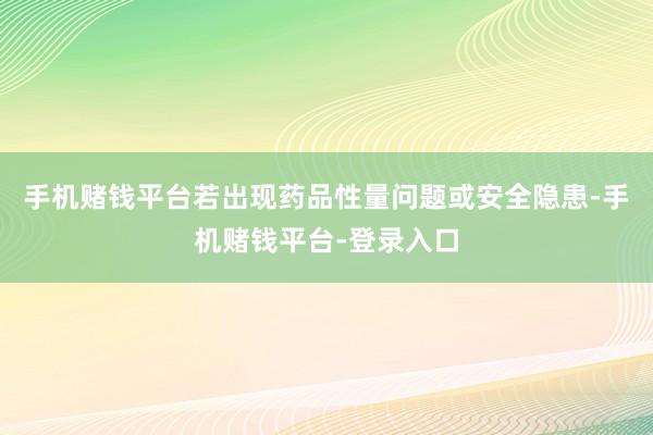 手机赌钱平台若出现药品性量问题或安全隐患-手机赌钱平台-登录入口