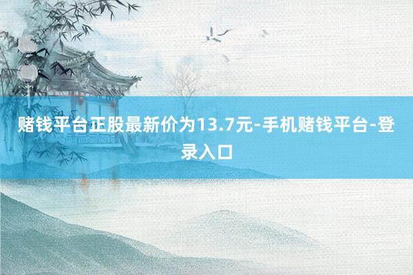 赌钱平台正股最新价为13.7元-手机赌钱平台-登录入口