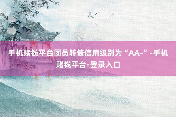 手机赌钱平台团员转债信用级别为“AA-”-手机赌钱平台-登录入口