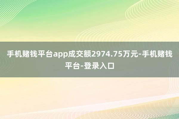手机赌钱平台app成交额2974.75万元-手机赌钱平台-登录入口