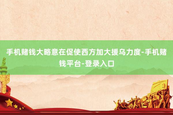 手机赌钱大略意在促使西方加大援乌力度-手机赌钱平台-登录入口