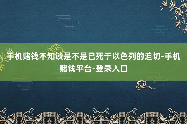 手机赌钱不知谈是不是已死于以色列的迫切-手机赌钱平台-登录入口