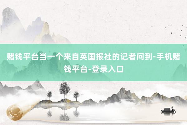 赌钱平台当一个来自英国报社的记者问到-手机赌钱平台-登录入口