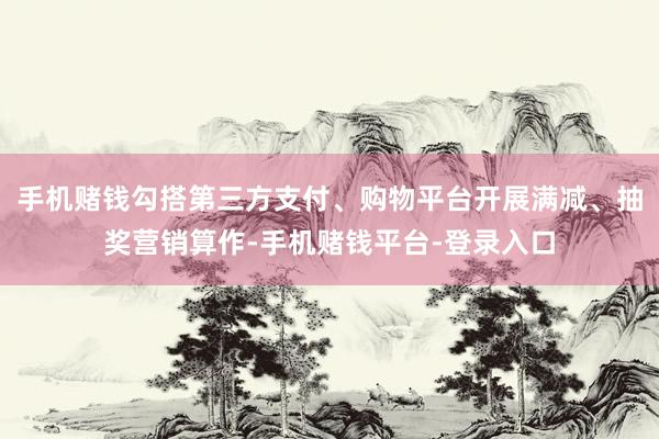 手机赌钱勾搭第三方支付、购物平台开展满减、抽奖营销算作-手机赌钱平台-登录入口