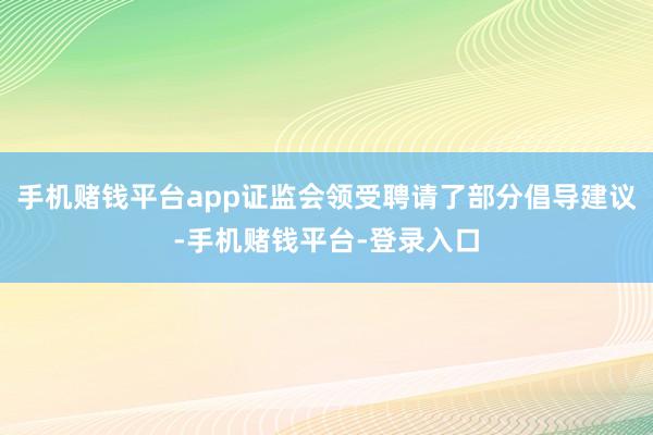 手机赌钱平台app证监会领受聘请了部分倡导建议-手机赌钱平台-登录入口