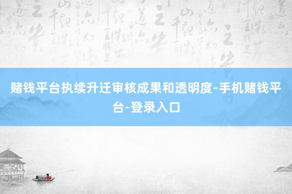 赌钱平台执续升迁审核成果和透明度-手机赌钱平台-登录入口