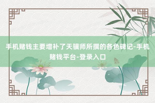 手机赌钱主要增补了天骥师所撰的各色碑记-手机赌钱平台-登录入口