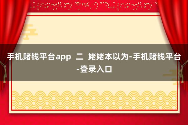 手机赌钱平台app  二  姥姥本以为-手机赌钱平台-登录入口
