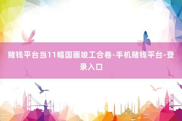 赌钱平台当11幅国画竣工合卷-手机赌钱平台-登录入口