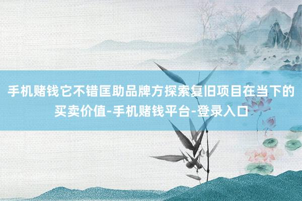 手机赌钱它不错匡助品牌方探索复旧项目在当下的买卖价值-手机赌钱平台-登录入口
