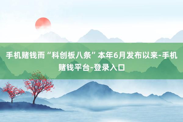 手机赌钱而“科创板八条”本年6月发布以来-手机赌钱平台-登录入口