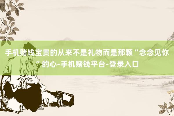 手机赌钱宝贵的从来不是礼物而是那颗“念念见你”的心-手机赌钱平台-登录入口