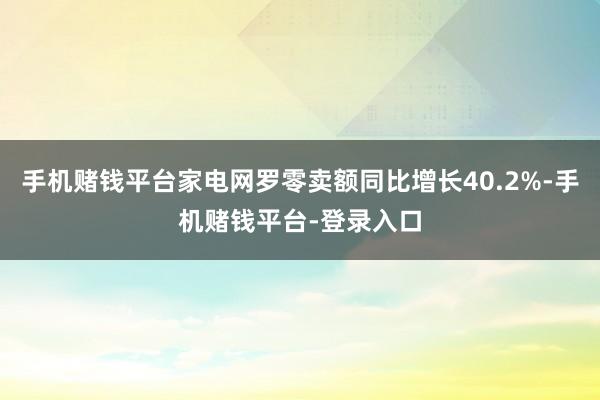 手机赌钱平台家电网罗零卖额同比增长40.2%-手机赌钱平台-登录入口