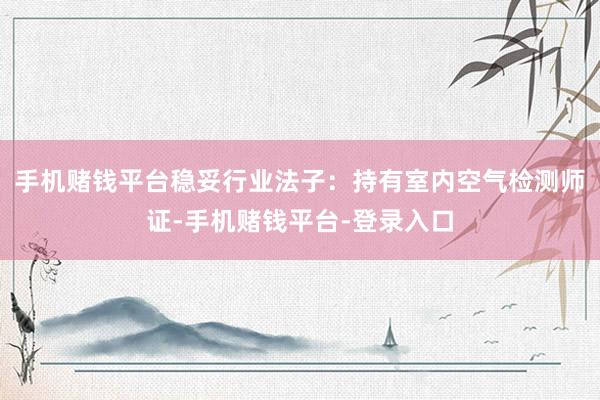 手机赌钱平台稳妥行业法子：持有室内空气检测师证-手机赌钱平台-登录入口