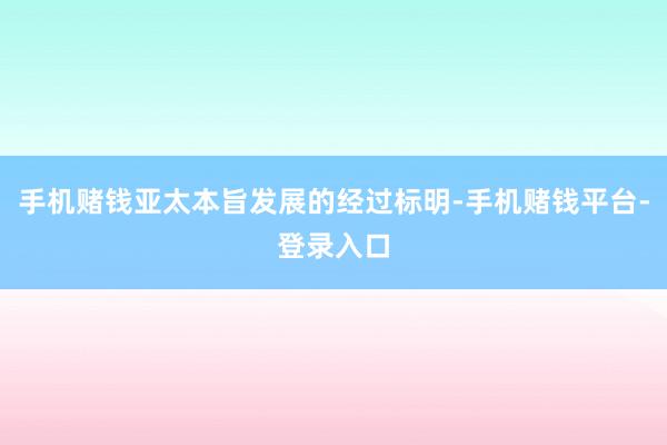 手机赌钱亚太本旨发展的经过标明-手机赌钱平台-登录入口