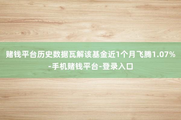 赌钱平台历史数据瓦解该基金近1个月飞腾1.07%-手机赌钱平台-登录入口
