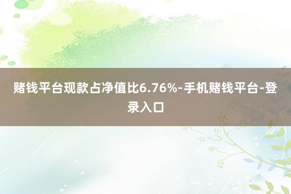 赌钱平台现款占净值比6.76%-手机赌钱平台-登录入口