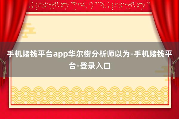 手机赌钱平台app　　华尔街分析师以为-手机赌钱平台-登录入口