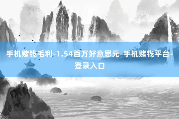 手机赌钱毛利-1.54百万好意思元-手机赌钱平台-登录入口