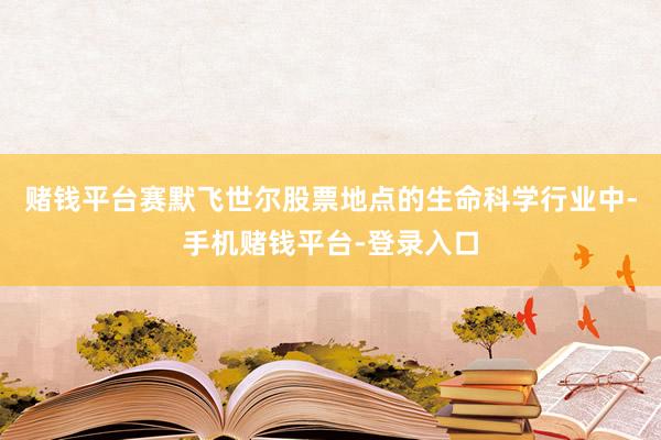 赌钱平台赛默飞世尔股票地点的生命科学行业中-手机赌钱平台-登录入口