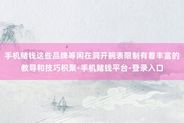 手机赌钱这些品牌等闲在洞开腕表限制有着丰富的教导和技巧积聚-手机赌钱平台-登录入口