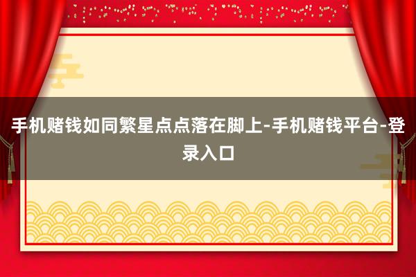 手机赌钱如同繁星点点落在脚上-手机赌钱平台-登录入口