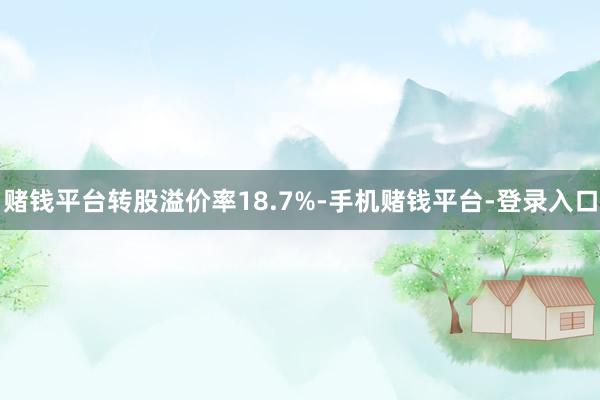 赌钱平台转股溢价率18.7%-手机赌钱平台-登录入口
