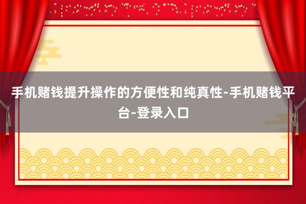 手机赌钱提升操作的方便性和纯真性-手机赌钱平台-登录入口