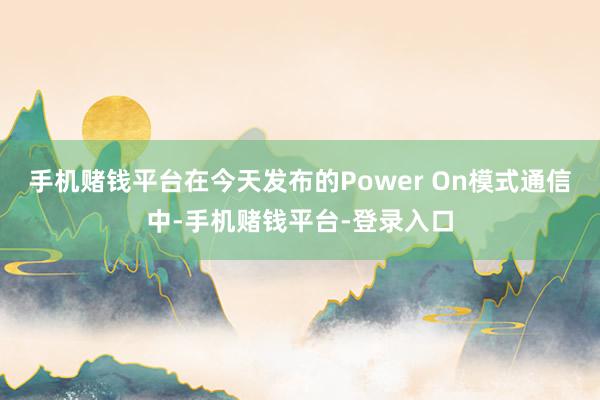 手机赌钱平台在今天发布的Power On模式通信中-手机赌钱平台-登录入口