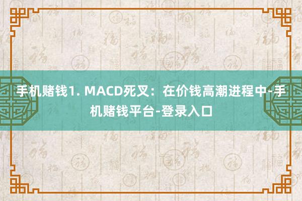 手机赌钱1. MACD死叉：在价钱高潮进程中-手机赌钱平台-登录入口
