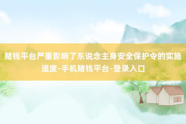 赌钱平台严重影响了东说念主身安全保护令的实施适度-手机赌钱平台-登录入口