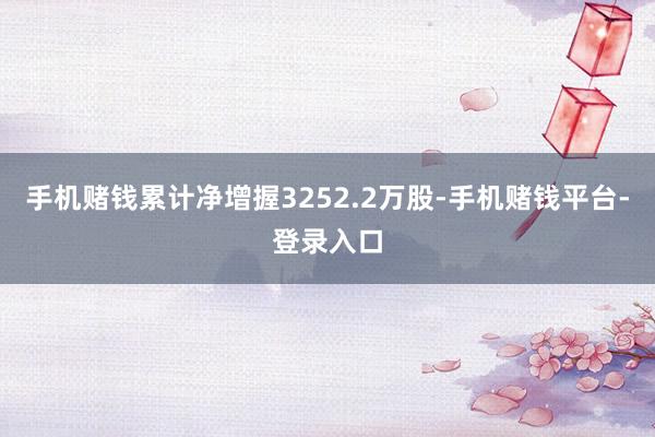 手机赌钱累计净增握3252.2万股-手机赌钱平台-登录入口