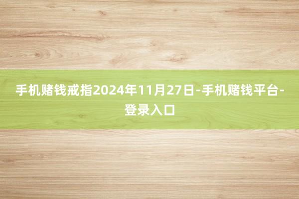 手机赌钱戒指2024年11月27日-手机赌钱平台-登录入口