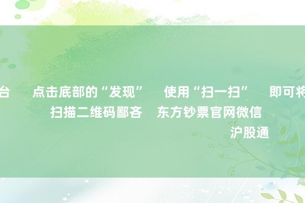手机赌钱平台 点击底部的“发现” 使用“扫一扫” 即可将网页共享至一又友圈 扫描二维码鄙吝 东方钞票官网微信 沪股通 深股通