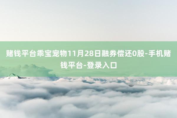 赌钱平台乖宝宠物11月28日融券偿还0股-手机赌钱平台-登录入口
