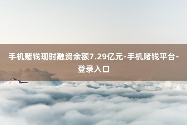 手机赌钱现时融资余额7.29亿元-手机赌钱平台-登录入口