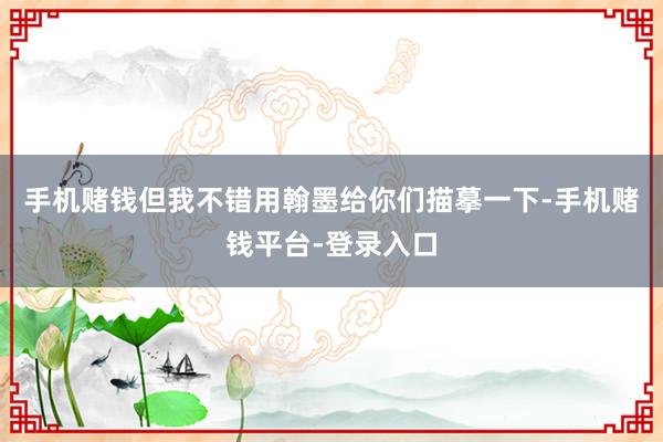手机赌钱但我不错用翰墨给你们描摹一下-手机赌钱平台-登录入口