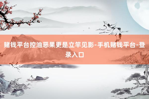 赌钱平台控油恶果更是立竿见影-手机赌钱平台-登录入口