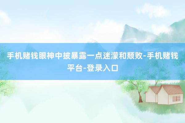 手机赌钱眼神中披暴露一点迷濛和颓败-手机赌钱平台-登录入口