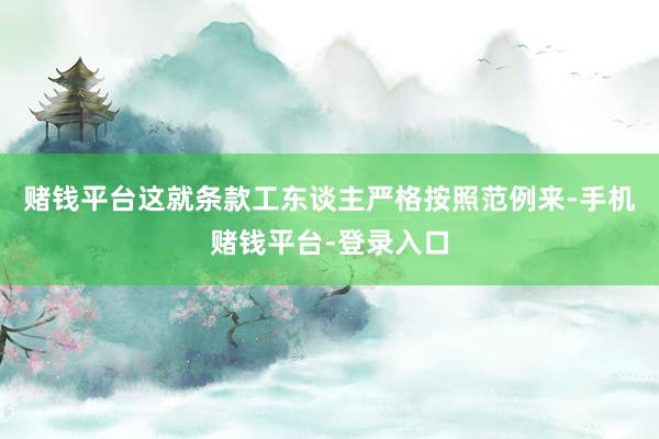 赌钱平台这就条款工东谈主严格按照范例来-手机赌钱平台-登录入口