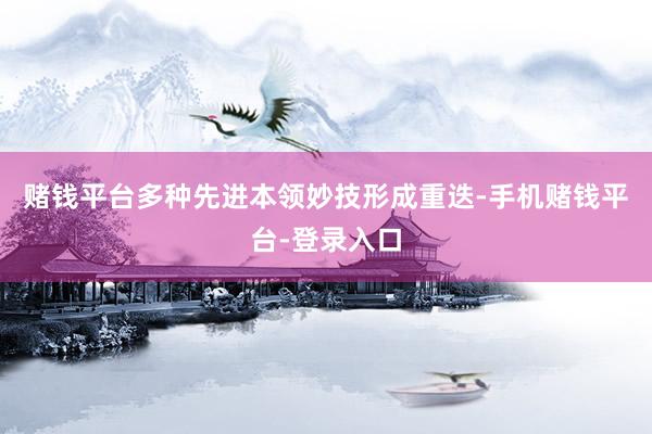 赌钱平台多种先进本领妙技形成重迭-手机赌钱平台-登录入口