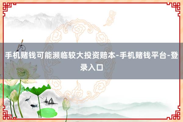 手机赌钱可能濒临较大投资赔本-手机赌钱平台-登录入口