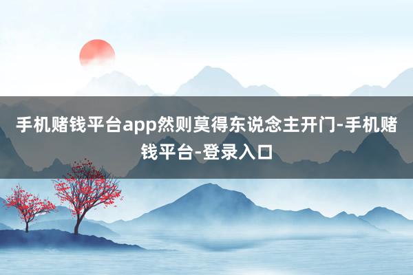 手机赌钱平台app然则莫得东说念主开门-手机赌钱平台-登录入口