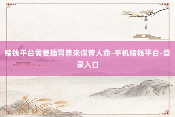 赌钱平台需要插胃管来保管人命-手机赌钱平台-登录入口