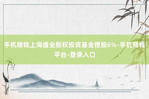 手机赌钱上海盛业股权投资基金捏股6%-手机赌钱平台-登录入口