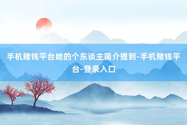 手机赌钱平台她的个东谈主简介提到-手机赌钱平台-登录入口