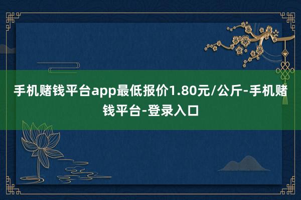 手机赌钱平台app最低报价1.80元/公斤-手机赌钱平台-登录入口