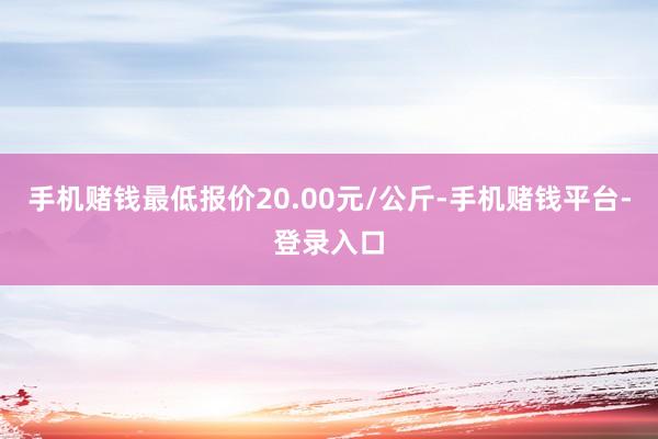 手机赌钱最低报价20.00元/公斤-手机赌钱平台-登录入口